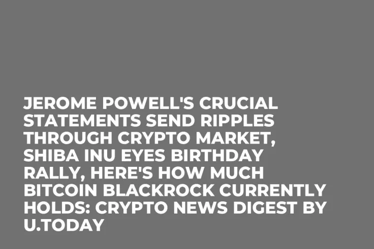 Jerome Powell's Crucial Statements Send Ripples Through Crypto Market, Shiba Inu Eyes Birthday Rally, Here's How Much Bitcoin BlackRock Currently Holds: Crypto News Digest by U.Today