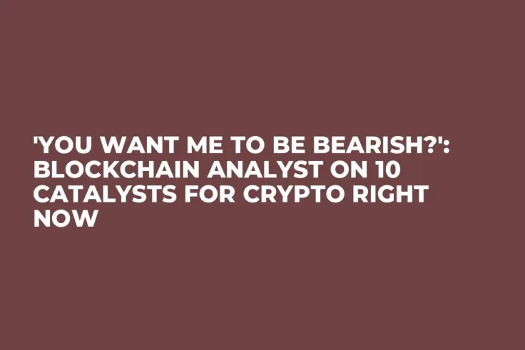 'You Want Me to Be Bearish?': Blockchain Analyst on 10 Catalysts for Crypto Right Now