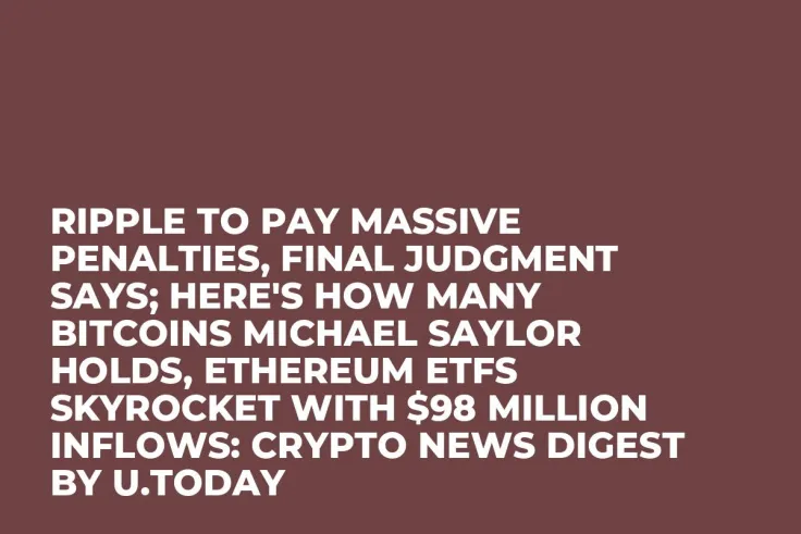 Ripple to Pay Massive Penalties, Final Judgment Says; Here's How Many Bitcoins Michael Saylor Holds, Ethereum ETFs Skyrocket With $98 Million Inflows: Crypto News Digest by U.Today