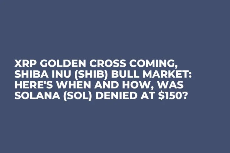 XRP Golden Cross Coming, Shiba Inu (SHIB) Bull Market: Here's When and How, Was Solana (SOL) Denied at $150?