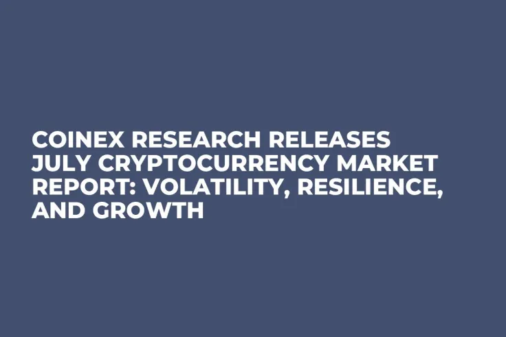 CoinEx Research Releases July Cryptocurrency Market Report: Volatility, Resilience, and Growth