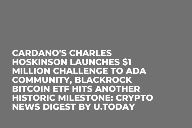 Cardano's Charles Hoskinson Launches $1 Million Challenge to ADA Community, BlackRock Bitcoin ETF Hits Another Historic Milestone: Crypto News Digest by U.Today
