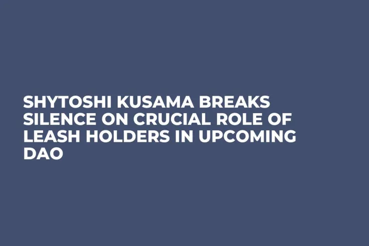Shytoshi Kusama Breaks Silence on Crucial Role of LEASH Holders in Upcoming DAO
