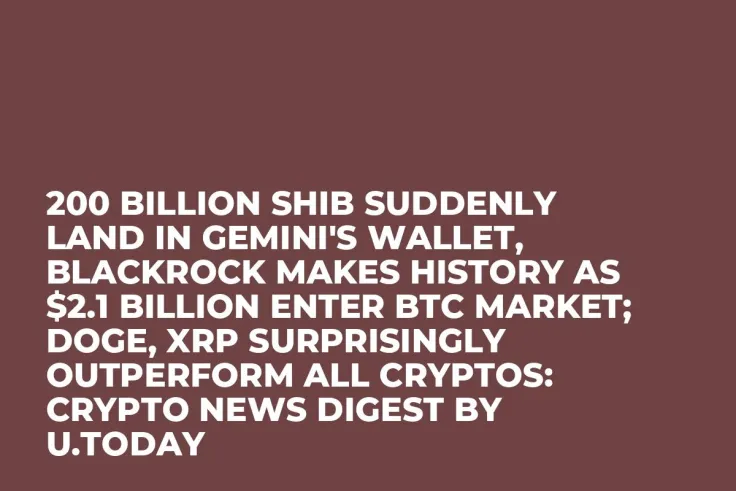 200 Billion SHIB Suddenly Land in Gemini's Wallet, BlackRock Makes History as $2.1 Billion Enter BTC Market; DOGE, XRP Surprisingly Outperform All Cryptos: Crypto News Digest by U.Today
