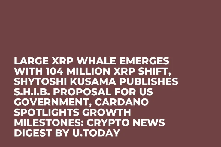 Large XRP Whale Emerges With 104 Million XRP Shift, Shytoshi Kusama Publishes S.H.I.B. Proposal for US Government, Cardano Spotlights Growth Milestones: Crypto News Digest by U.Today