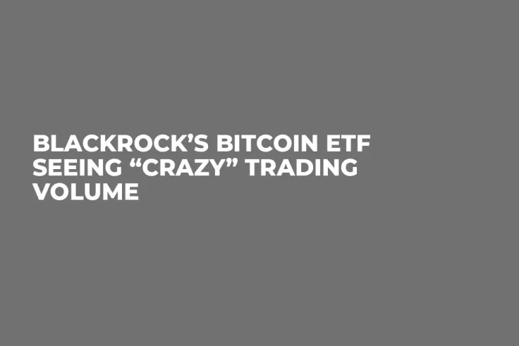 BlackRock’s Bitcoin ETF Seeing “Crazy” Trading Volume 