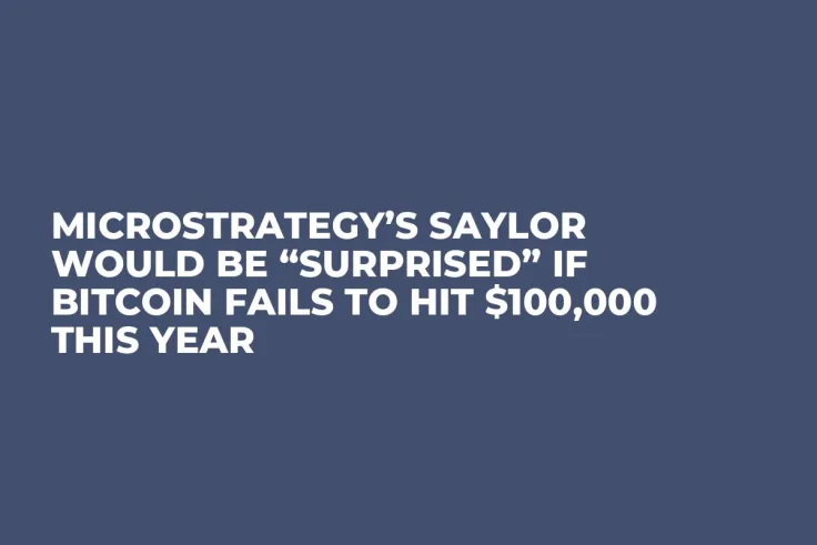 MicroStrategy’s Saylor Would Be “Surprised” if Bitcoin Fails to Hit $100,000 This Year 