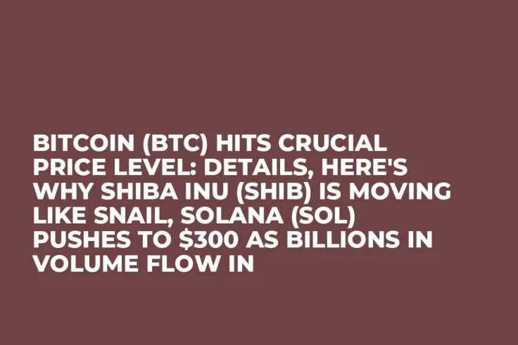 Bitcoin (BTC) Hits Crucial Price Level: Details, Here's Why Shiba Inu (SHIB) Is Moving Like Snail, Solana (SOL) Pushes to $300 as Billions in Volume Flow In