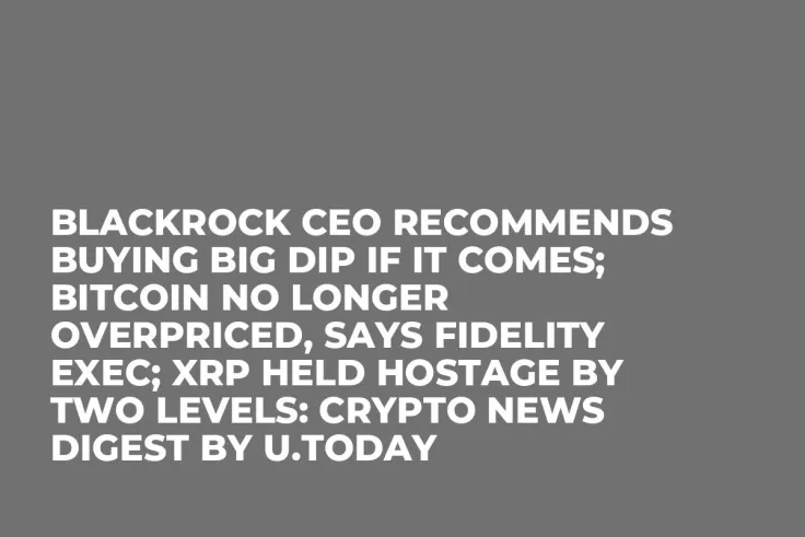 BlackRock CEO Recommends Buying Big Dip If It Comes; Bitcoin No Longer Overpriced, Says Fidelity Exec; XRP Held Hostage by Two Levels: Crypto News Digest by U.Today