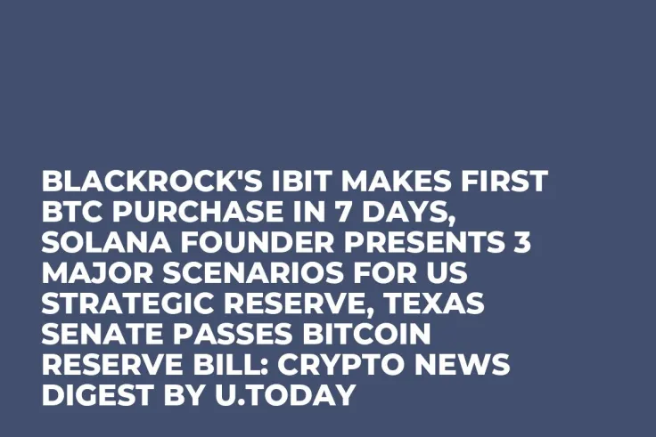 BlackRock's IBIT Makes First BTC Purchase in 7 Days, Solana Founder Presents 3 Major Scenarios for US Strategic Reserve, Texas Senate Passes Bitcoin Reserve Bill: Crypto News Digest by U.Today