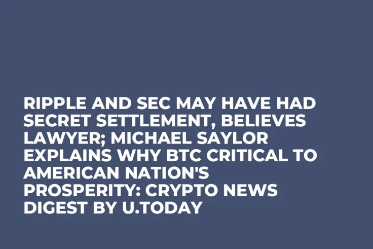 Ripple and SEC May Have Had Secret Settlement, Believes Lawyer; Michael Saylor Explains Why BTC Critical to American Nation's Prosperity: Crypto News Digest by U.Today