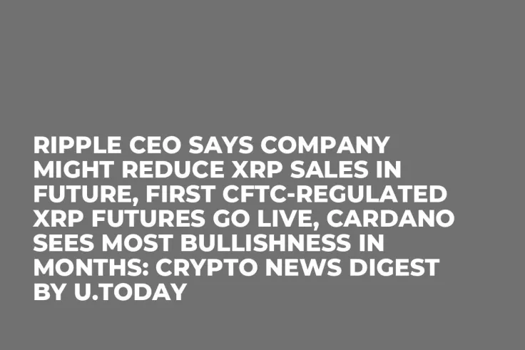 Ripple CEO Says Company Might Reduce XRP Sales in Future, First CFTC-Regulated XRP Futures Go Live, Cardano Sees Most Bullishness in Months: Crypto News Digest by U.Today