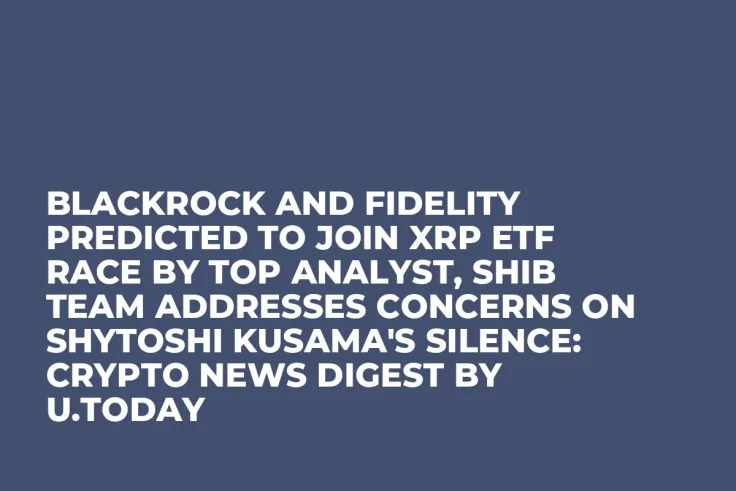 BlackRock and Fidelity Predicted to Join XRP ETF Race by Top Analyst, SHIB Team Addresses Concerns on Shytoshi Kusama's Silence: Crypto News Digest by U.Today