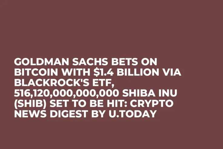 Goldman Sachs Bets on Bitcoin With $1.4 Billion via BlackRock's ETF, 516,120,000,000,000 Shiba Inu (SHIB) Set to Be Hit: Crypto News Digest by U.Today