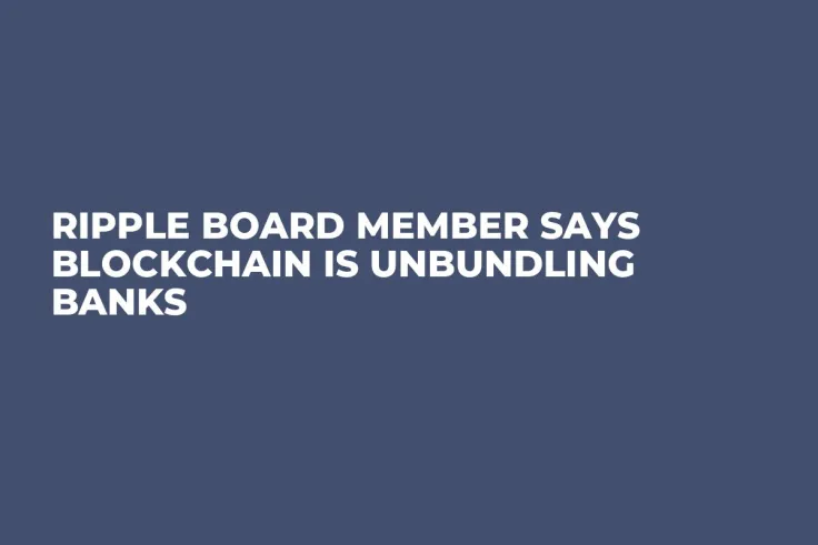 Ripple Board Member Says Blockchain Is Unbundling Banks