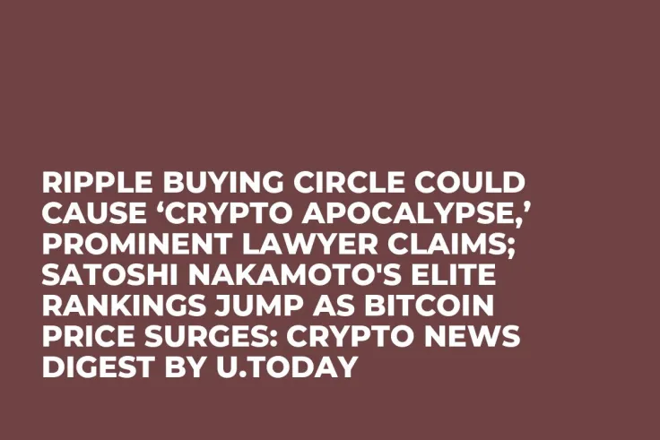 Ripple Buying Circle Could Cause ‘Crypto Apocalypse,’ Prominent Lawyer Claims; Satoshi Nakamoto's Elite Rankings Jump as Bitcoin Price Surges: Crypto News Digest by U.Today