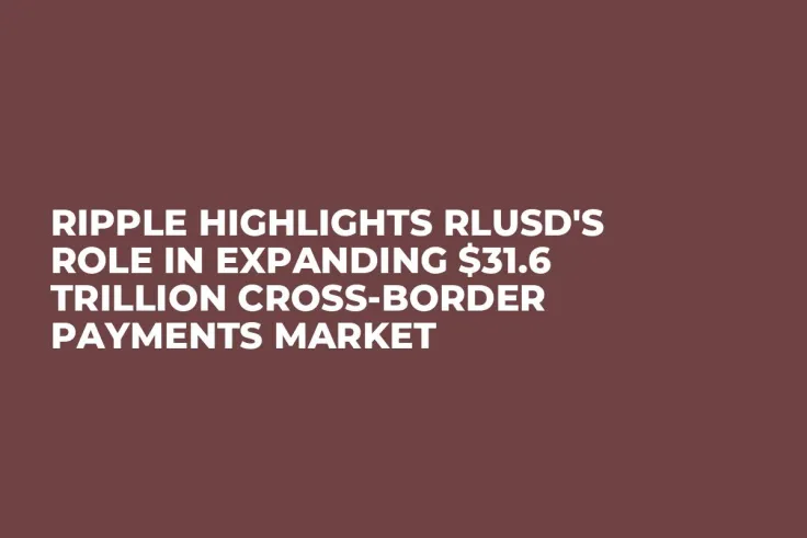 Ripple Highlights RLUSD's Role in Expanding $31.6 Trillion Cross-Border Payments Market