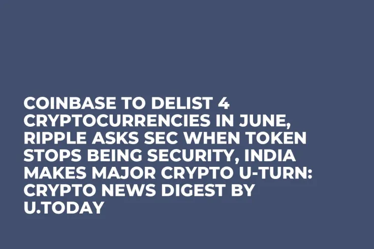 Coinbase to Delist 4 Cryptocurrencies in June, Ripple Asks SEC When Token Stops Being Security, India Makes Major Crypto U-Turn: Crypto News Digest by U.Today