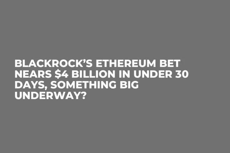 BlackRock’s Ethereum Bet Nears $4 Billion in Under 30 Days, Something Big Underway?