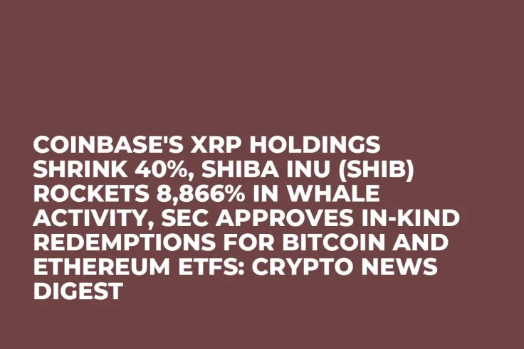 Coinbase's XRP Holdings Shrink 40%, Shiba Inu (SHIB) Rockets 8,866% in Whale Activity, SEC Approves In-Kind Redemptions for Bitcoin and Ethereum ETFs: Crypto News Digest