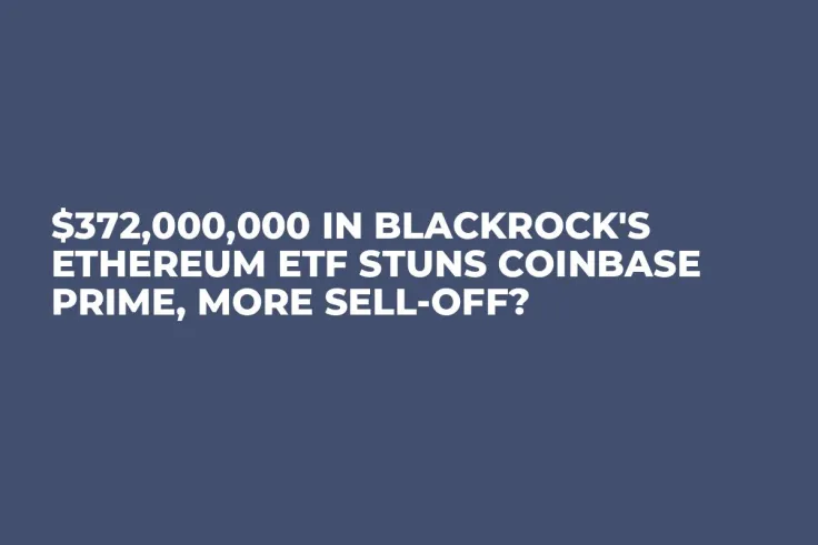 $372,000,000 in BlackRock's Ethereum ETF Stuns Coinbase Prime, More Sell-off?