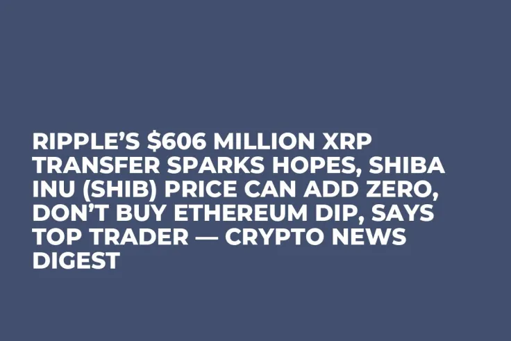 Ripple’s $606 Million XRP Transfer Sparks Hopes, Shiba Inu (SHIB) Price Can Add Zero, Don’t Buy Ethereum Dip, Says Top Trader — Crypto News Digest