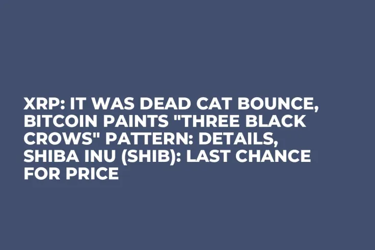 XRP: It Was Dead Cat Bounce, Bitcoin Paints "Three Black Crows" Pattern: Details, Shiba Inu (SHIB): Last Chance for Price