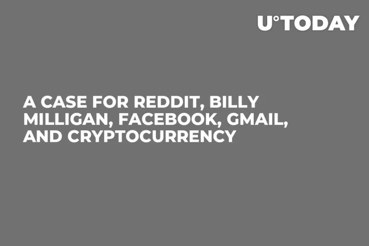 A Case for Reddit, Billy Milligan, Facebook, Gmail, and Cryptocurrency