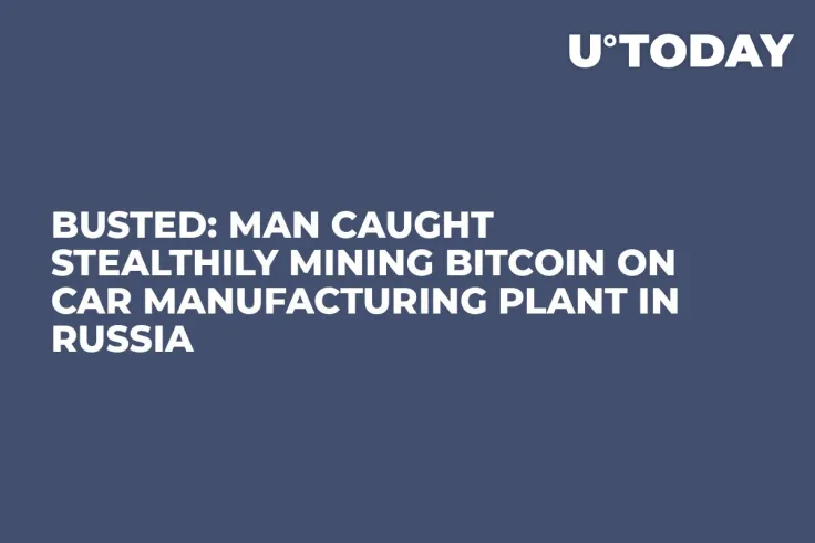 Busted: Man Caught Stealthily Mining Bitcoin on Car Manufacturing Plant in Russia