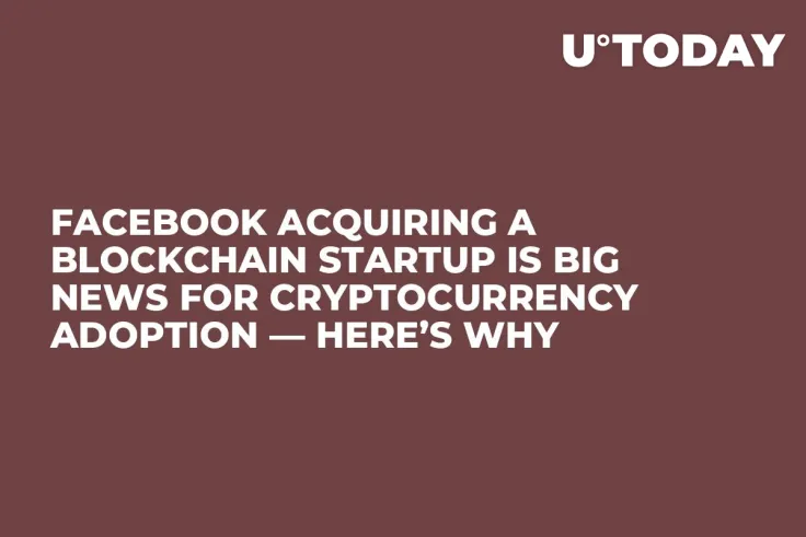 Facebook Acquiring a Blockchain Startup Is Big News for Cryptocurrency Adoption — Here’s Why