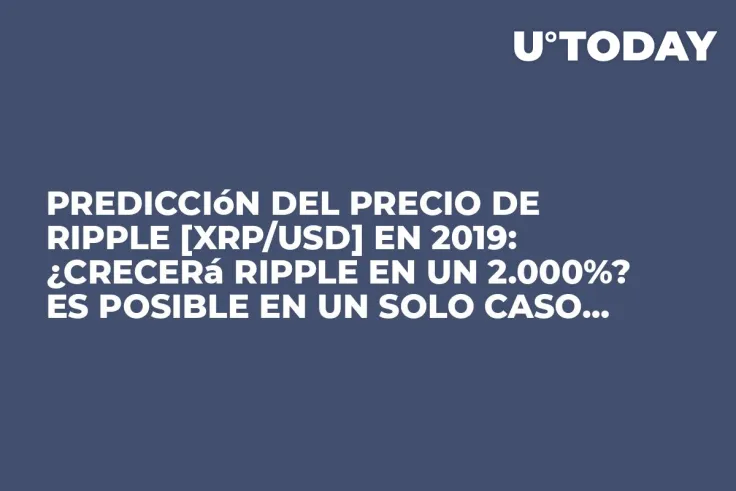 Predicción del Precio de Ripple [XRP/USD] en 2019: ¿Crecerá Ripple en un 2.000%? Es posible en un solo caso...