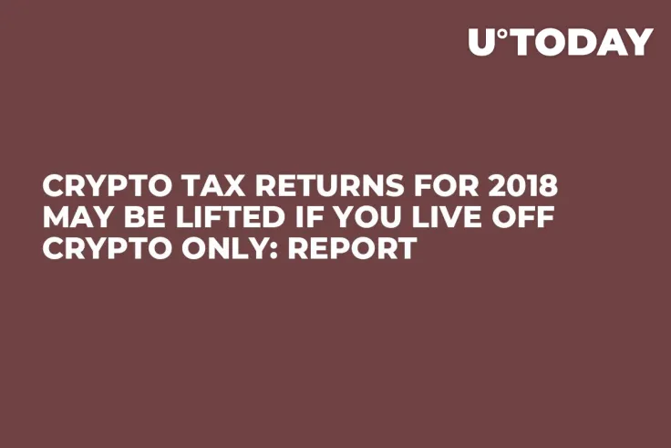 Crypto Tax Returns for 2018 May Be Lifted If You Live off Crypto Only: Report