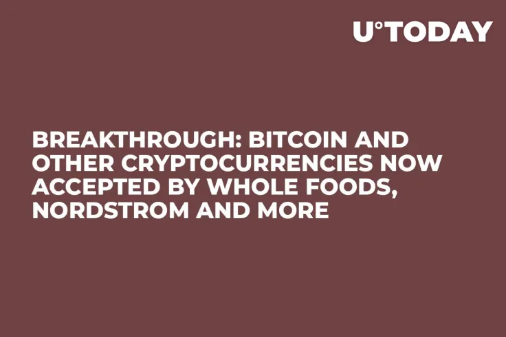 BREAKTHROUGH: Bitcoin and Other Cryptocurrencies Now Accepted by Whole Foods, Nordstrom and More   