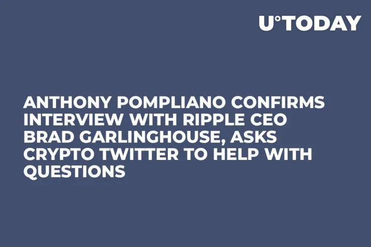 Anthony Pompliano Confirms Interview with Ripple CEO Brad Garlinghouse, Asks Crypto Twitter to Help with Questions