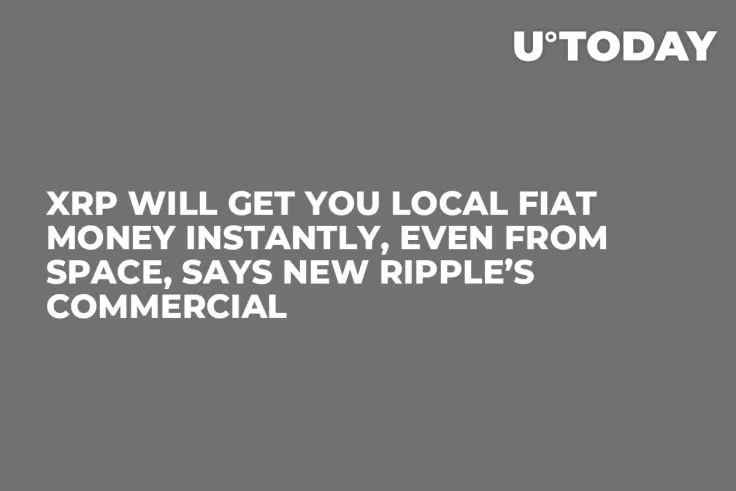 XRP Will Get You Local Fiat Money Instantly, Even from Space, Says New Ripple’s Commercial 