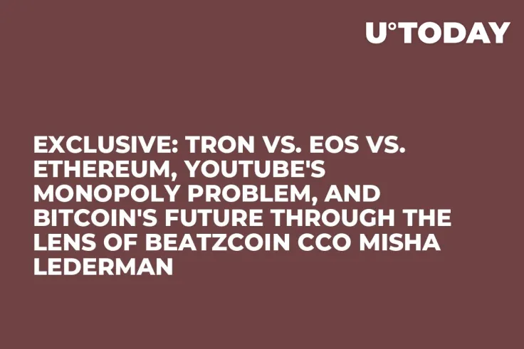 Exclusive: Tron vs. EOS vs. Ethereum, YouTube's Monopoly Problem, and Bitcoin's Future Through the Lens of BeatzCoin CCO Misha Lederman