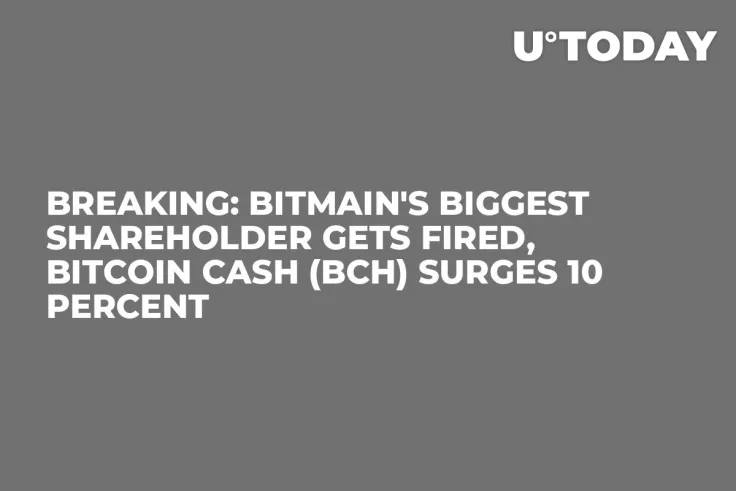Breaking: Bitmain's Biggest Shareholder Gets Fired, Bitcoin Cash (BCH) Surges 10 Percent