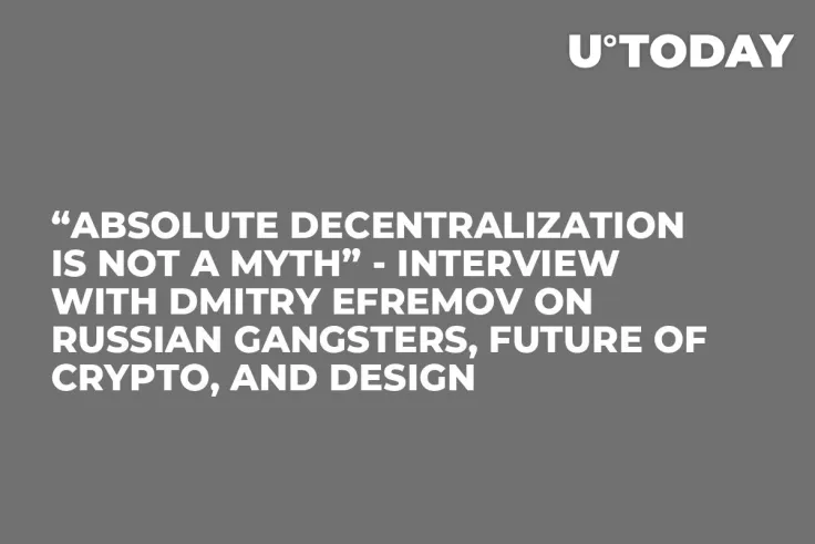 “Absolute Decentralization is not a Myth” - Interview With Dmitry Efremov on Russian Gangsters, Future of Crypto, and Design 