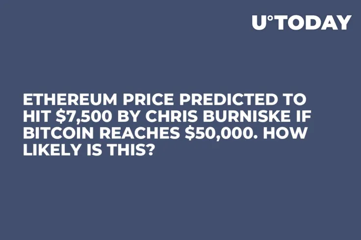 Ethereum Price Predicted to Hit $7,500 by Chris Burniske if Bitcoin Reaches $50,000. How Likely Is This?  