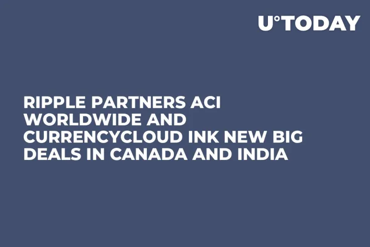 Ripple Partners ACI Worldwide and Currencycloud Ink New Big Deals In Canada and India