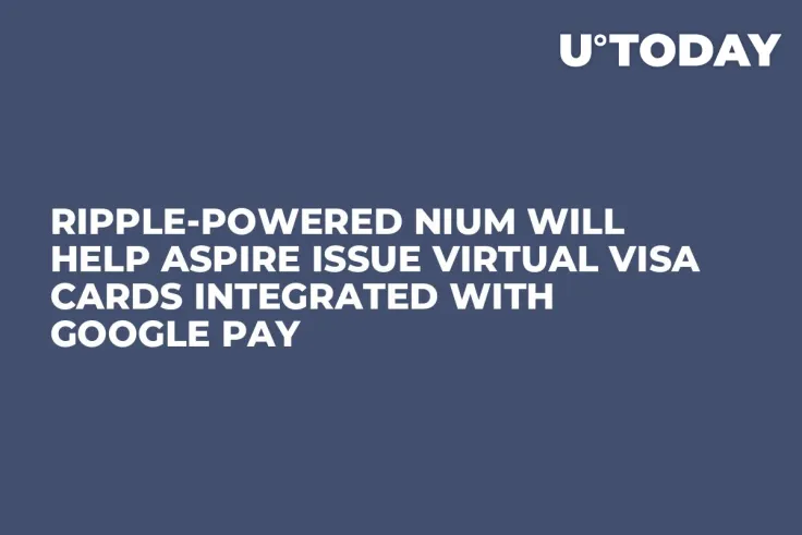 Ripple-Powered Nium Will Help Aspire Issue Virtual Visa Cards Integrated with Google Pay