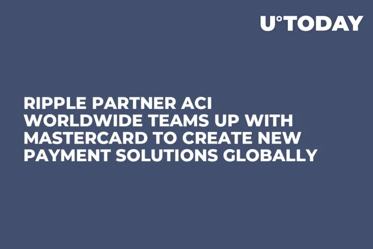 Ripple Partner ACI Worldwide Teams Up with Mastercard to Create New Payment Solutions Globally
