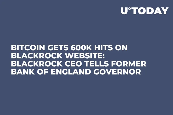 Bitcoin Gets 600K Hits on BlackRock Website: BlackRock CEO Tells Former Bank of England Governor