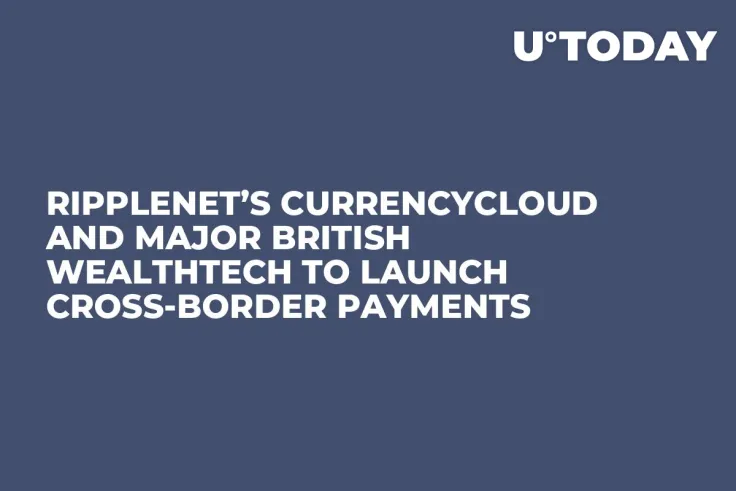 RippleNet’s Currencycloud and Major British Wealthtech to Launch Cross-Border Payments 
