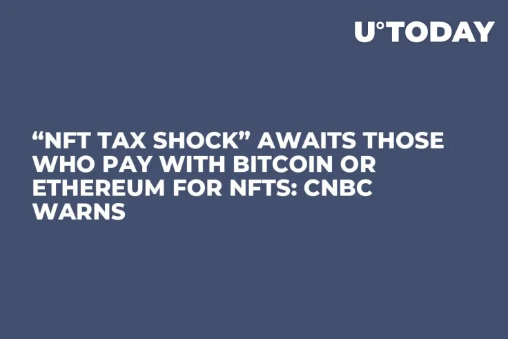“NFT Tax Shock” Awaits Those Who Pay with Bitcoin or Ethereum for NFTs: CNBC Warns 