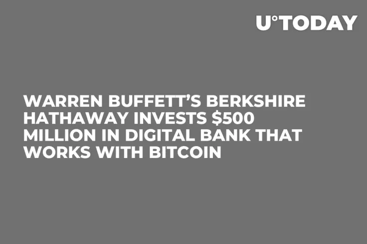 Warren Buffett’s Berkshire Hathaway Invests $500 Million In Digital Bank That Works with Bitcoin