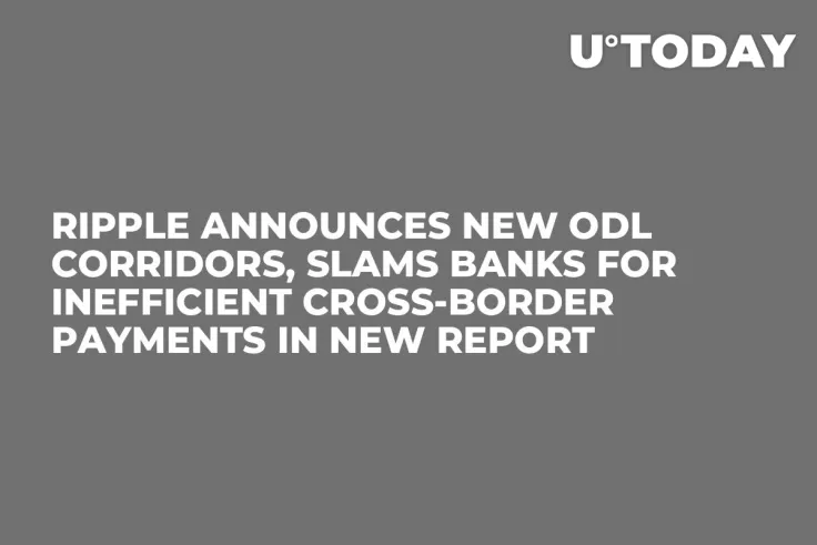 Ripple Announces New ODL Corridors, Slams Banks for Inefficient Cross-Border Payments in New Report