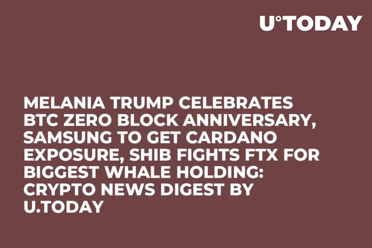 Melania Trump Celebrates BTC Zero Block Anniversary, Samsung to Get Cardano Exposure, SHIB Fights FTX for Biggest Whale Holding: Crypto News Digest by U.Today