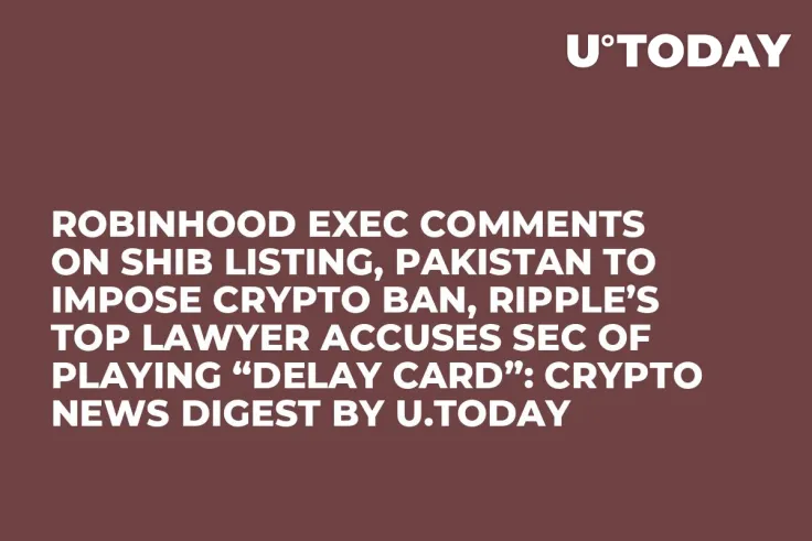 Robinhood Exec Comments on SHIB Listing, Pakistan to Impose Crypto Ban, Ripple’s Top Lawyer Accuses SEC of Playing “Delay Card”: Crypto News Digest by U.Today