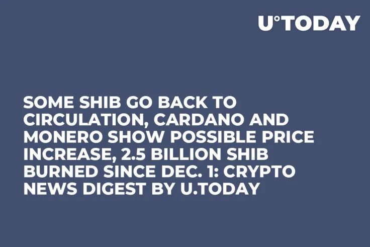 Some SHIB Go Back to Circulation, Cardano and Monero Show Possible Price Increase, 2.5 Billion SHIB Burned Since Dec. 1: Crypto News Digest by U.Today